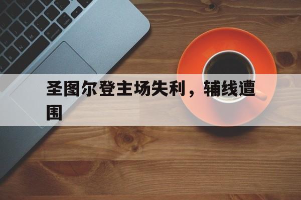 圣图尔登主场失利，辅线遭围的简单介绍